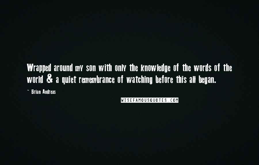 Brian Andreas Quotes: Wrapped around my son with only the knowledge of the words of the world & a quiet remembrance of watching before this all began.