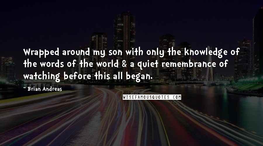Brian Andreas Quotes: Wrapped around my son with only the knowledge of the words of the world & a quiet remembrance of watching before this all began.
