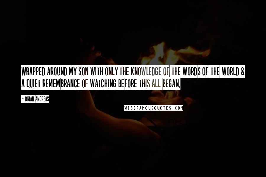 Brian Andreas Quotes: Wrapped around my son with only the knowledge of the words of the world & a quiet remembrance of watching before this all began.