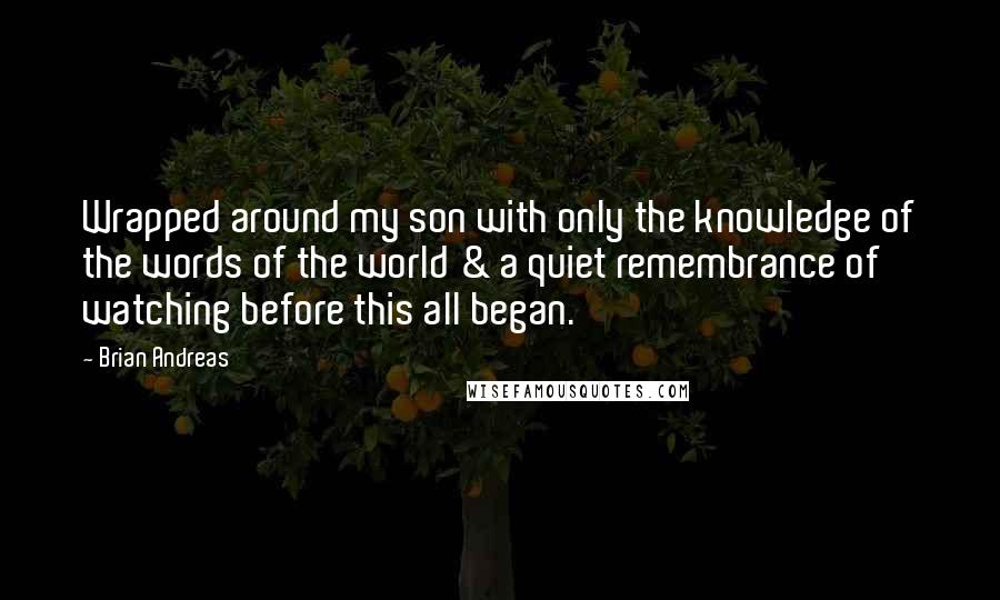 Brian Andreas Quotes: Wrapped around my son with only the knowledge of the words of the world & a quiet remembrance of watching before this all began.