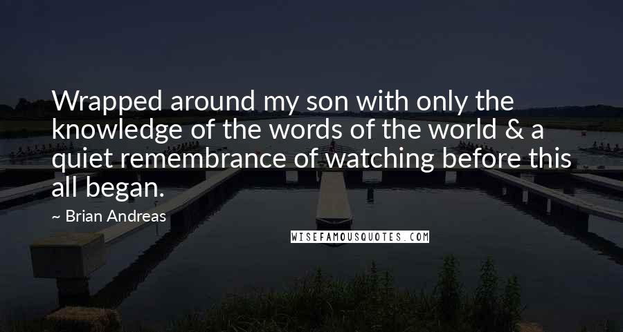 Brian Andreas Quotes: Wrapped around my son with only the knowledge of the words of the world & a quiet remembrance of watching before this all began.