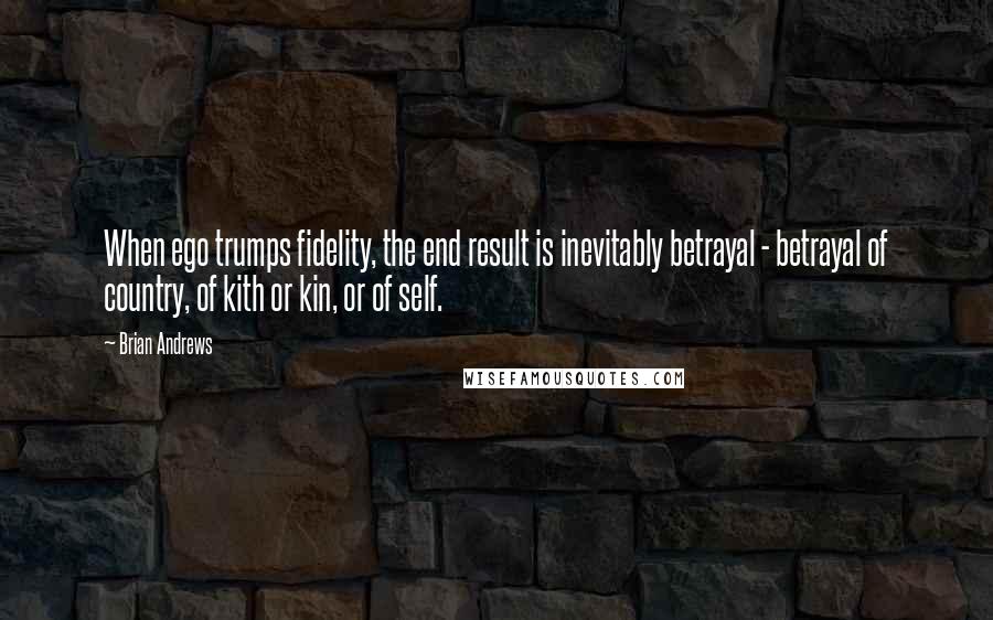 Brian Andrews Quotes: When ego trumps fidelity, the end result is inevitably betrayal - betrayal of country, of kith or kin, or of self.