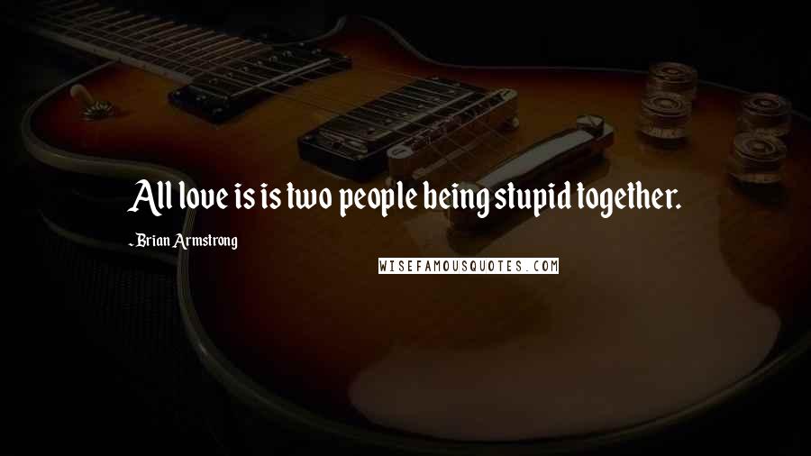 Brian Armstrong Quotes: All love is is two people being stupid together.