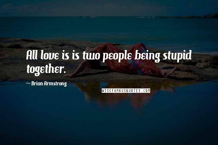 Brian Armstrong Quotes: All love is is two people being stupid together.