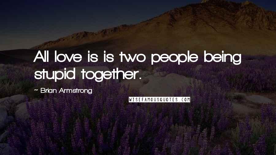 Brian Armstrong Quotes: All love is is two people being stupid together.