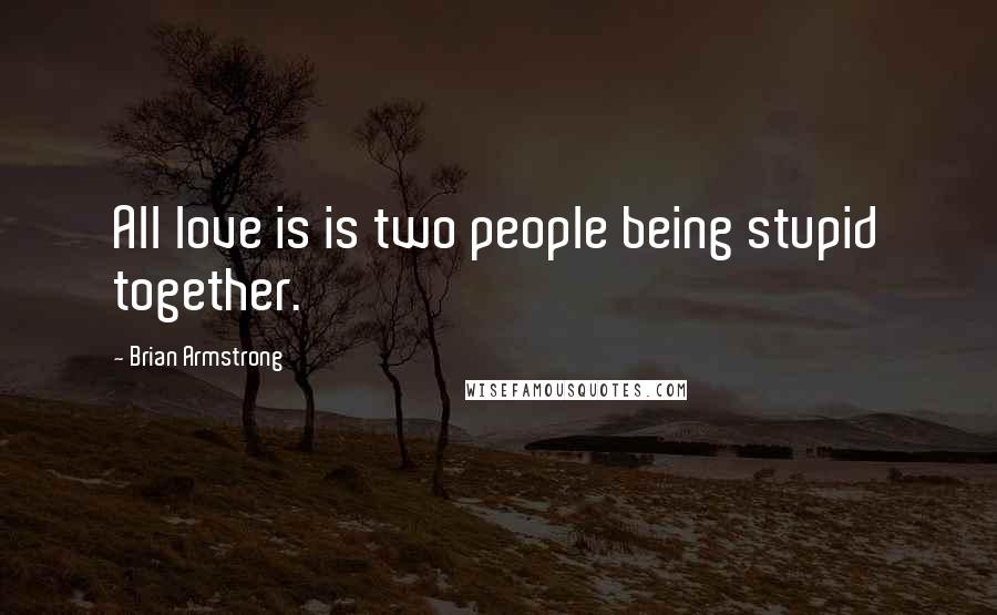 Brian Armstrong Quotes: All love is is two people being stupid together.