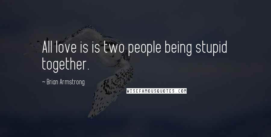 Brian Armstrong Quotes: All love is is two people being stupid together.