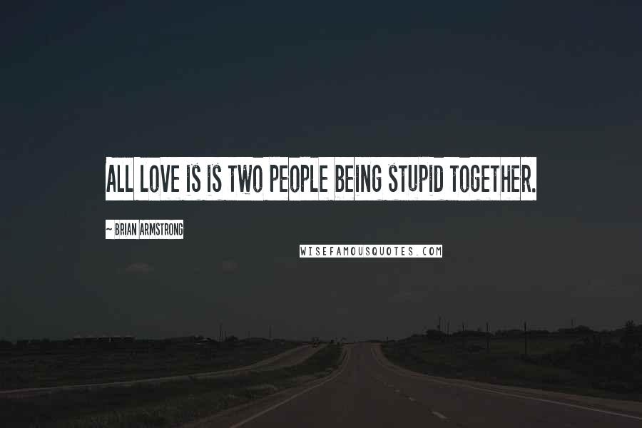 Brian Armstrong Quotes: All love is is two people being stupid together.