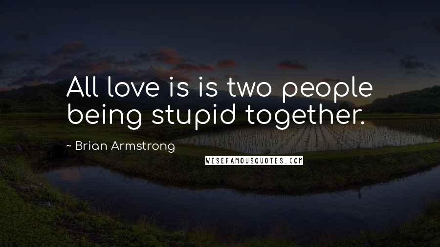 Brian Armstrong Quotes: All love is is two people being stupid together.