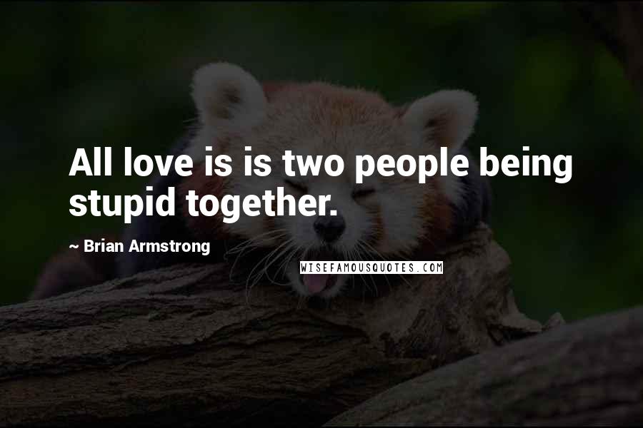 Brian Armstrong Quotes: All love is is two people being stupid together.