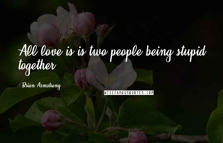 Brian Armstrong Quotes: All love is is two people being stupid together.