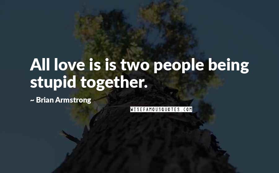 Brian Armstrong Quotes: All love is is two people being stupid together.