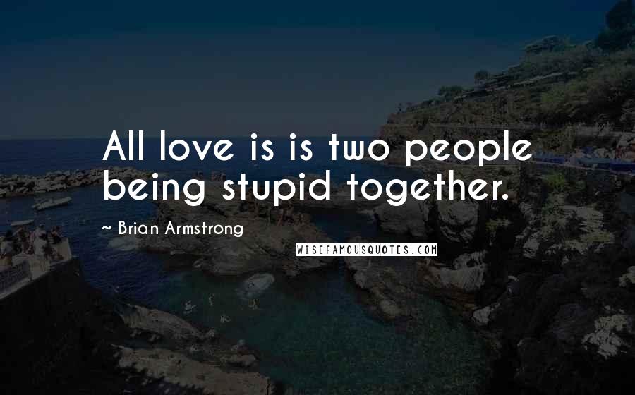 Brian Armstrong Quotes: All love is is two people being stupid together.