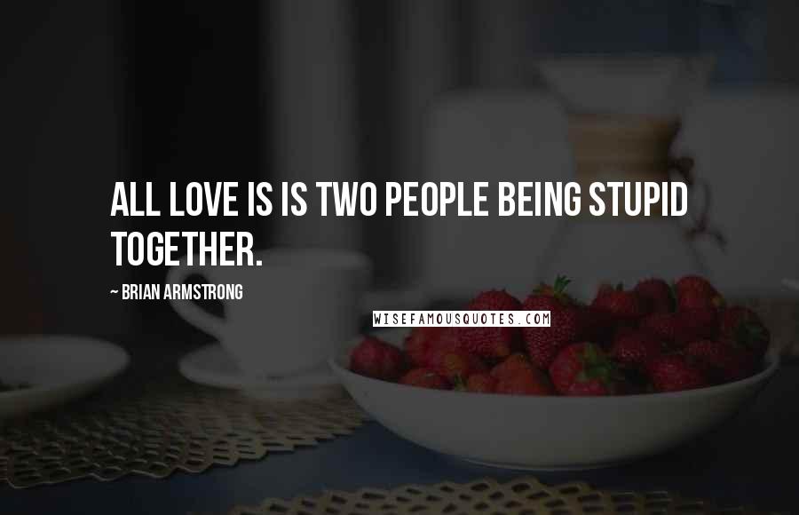 Brian Armstrong Quotes: All love is is two people being stupid together.