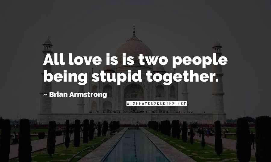 Brian Armstrong Quotes: All love is is two people being stupid together.