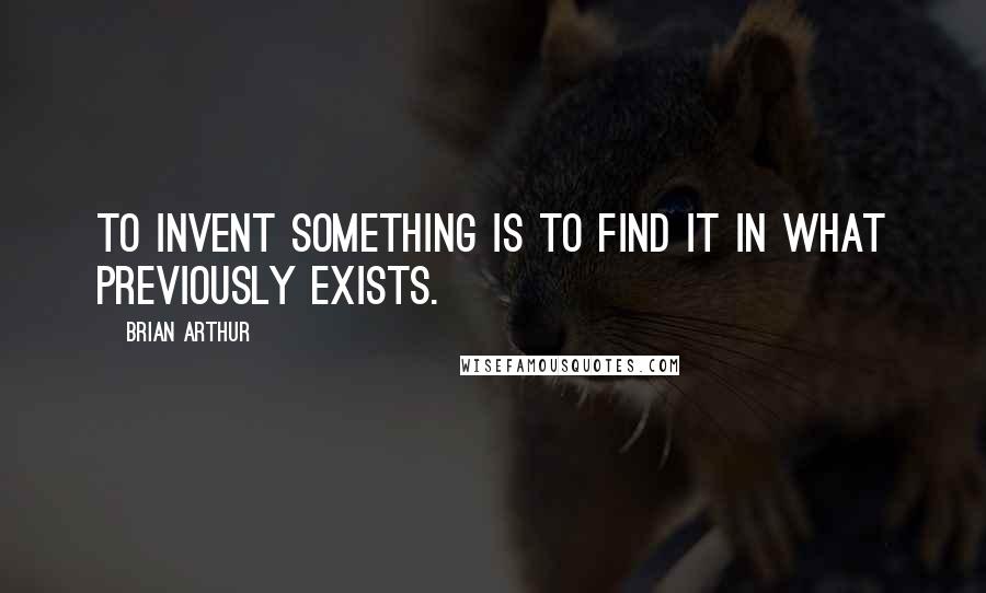 Brian Arthur Quotes: To invent something is to find it in what previously exists.