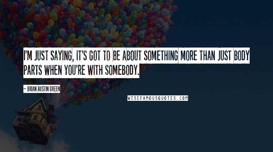 Brian Austin Green Quotes: I'm just saying, it's got to be about something more than just body parts when you're with somebody.