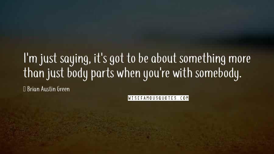 Brian Austin Green Quotes: I'm just saying, it's got to be about something more than just body parts when you're with somebody.