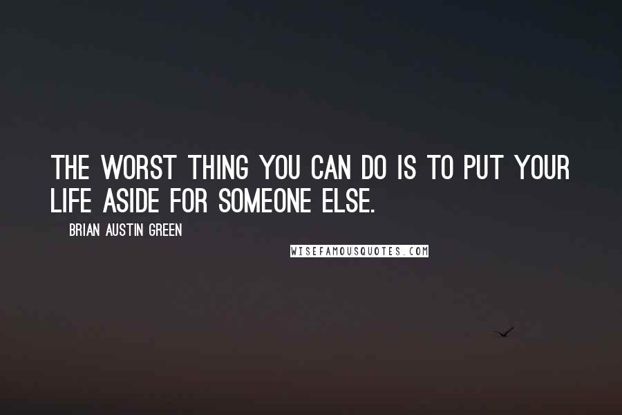 Brian Austin Green Quotes: The worst thing you can do is to put your life aside for someone else.