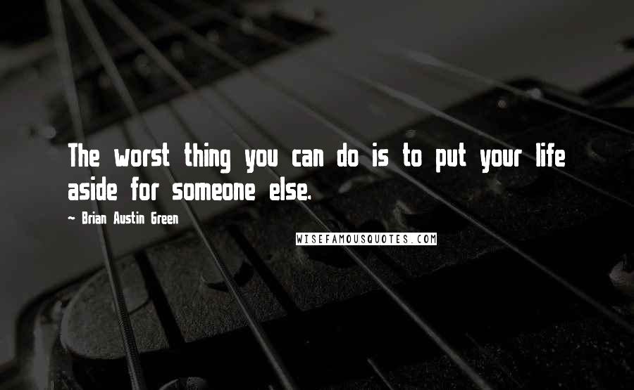 Brian Austin Green Quotes: The worst thing you can do is to put your life aside for someone else.