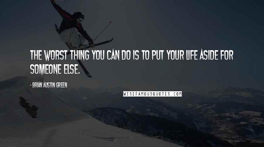 Brian Austin Green Quotes: The worst thing you can do is to put your life aside for someone else.