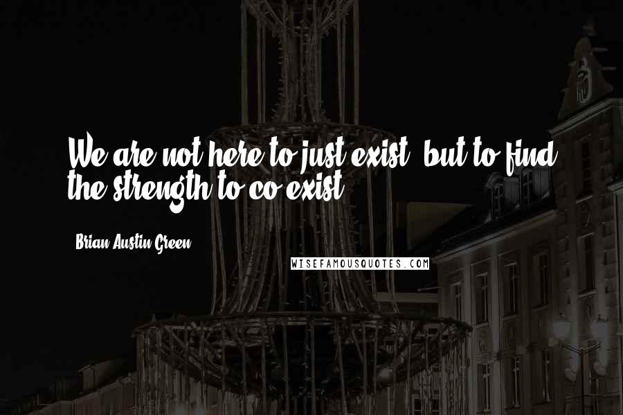 Brian Austin Green Quotes: We are not here to just exist; but to find the strength to co-exist.