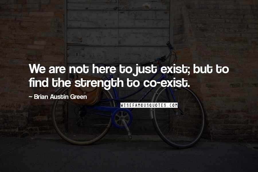 Brian Austin Green Quotes: We are not here to just exist; but to find the strength to co-exist.