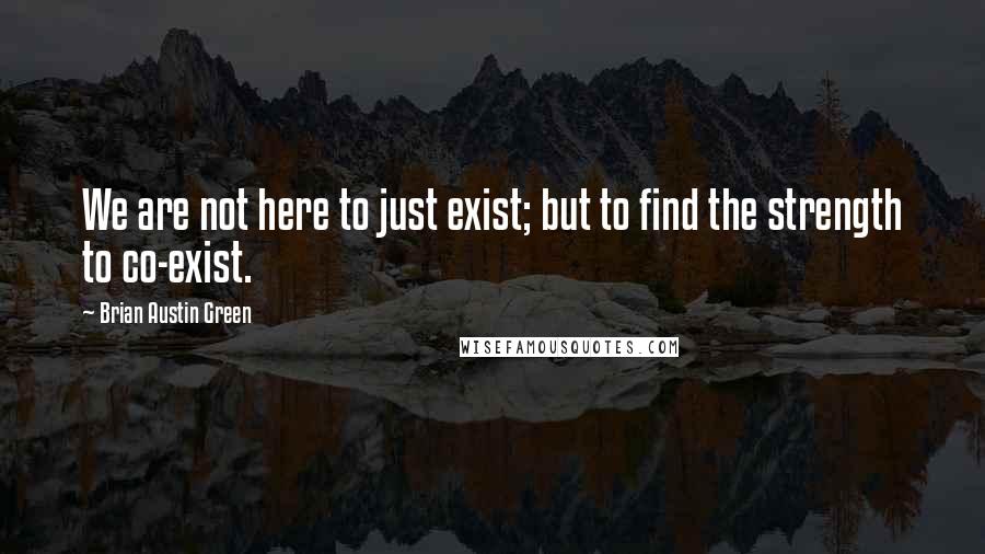 Brian Austin Green Quotes: We are not here to just exist; but to find the strength to co-exist.