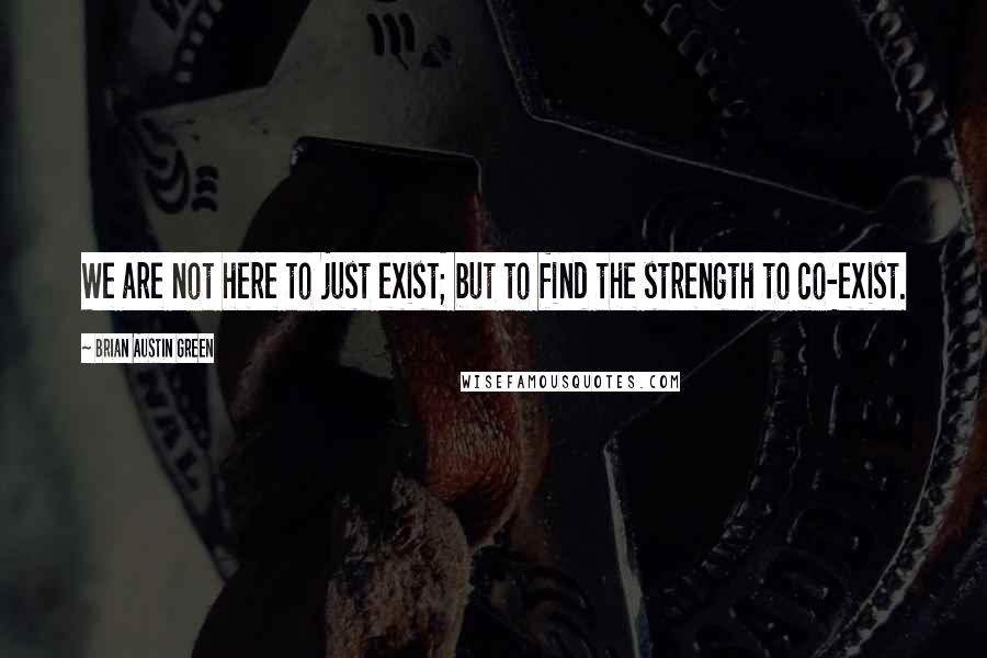 Brian Austin Green Quotes: We are not here to just exist; but to find the strength to co-exist.