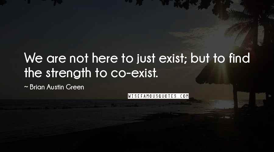 Brian Austin Green Quotes: We are not here to just exist; but to find the strength to co-exist.