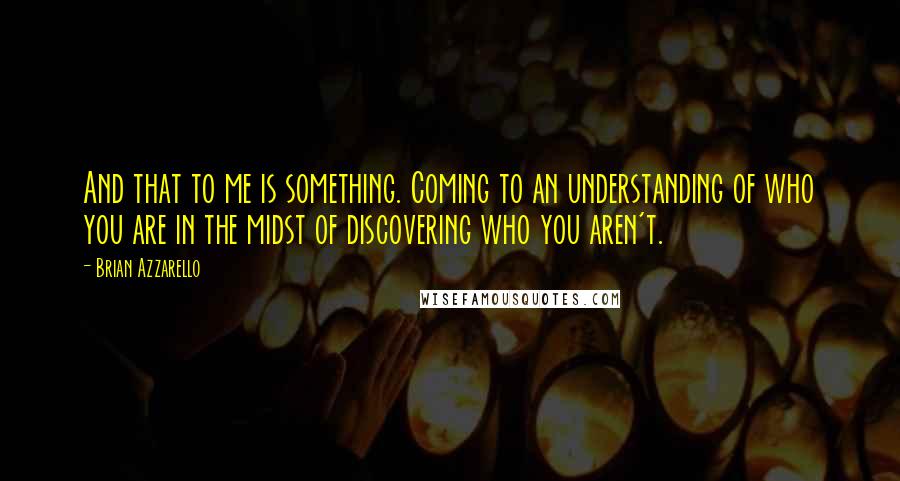Brian Azzarello Quotes: And that to me is something. Coming to an understanding of who you are in the midst of discovering who you aren't.