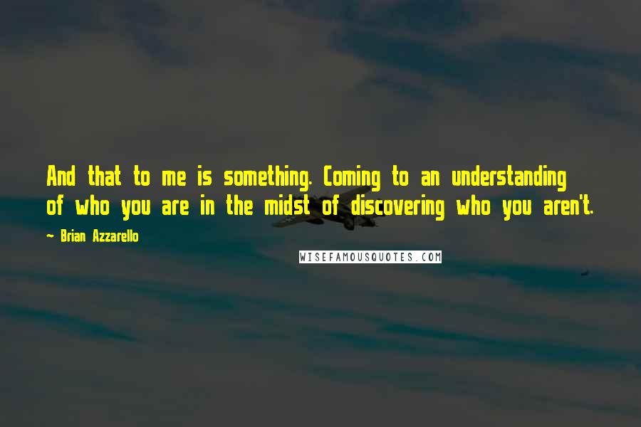 Brian Azzarello Quotes: And that to me is something. Coming to an understanding of who you are in the midst of discovering who you aren't.