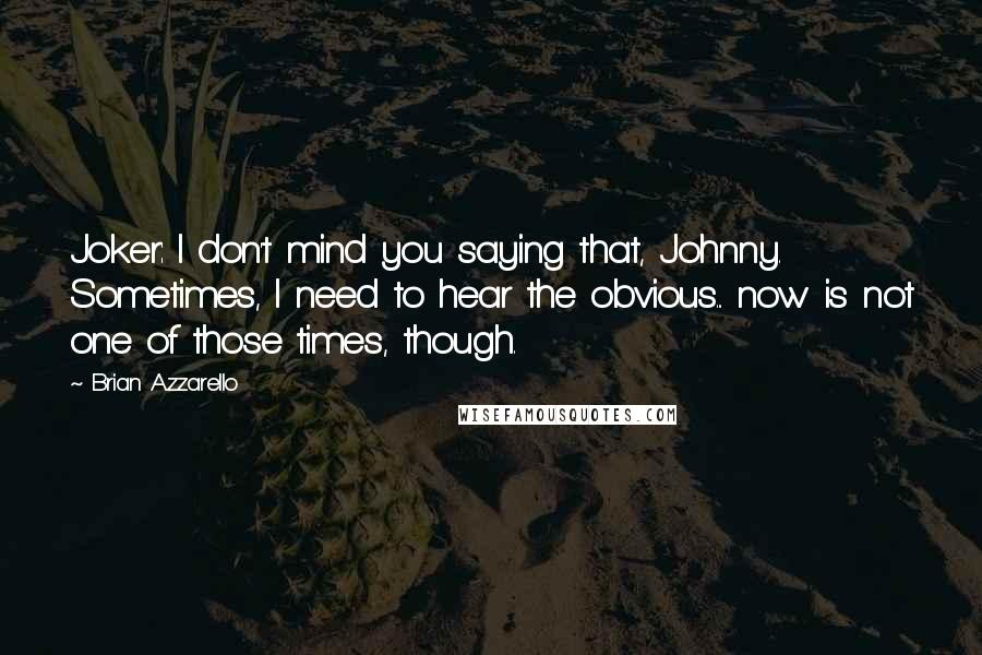 Brian Azzarello Quotes: Joker: I don't mind you saying that, Johnny. Sometimes, I need to hear the obvious... now is not one of those times, though.