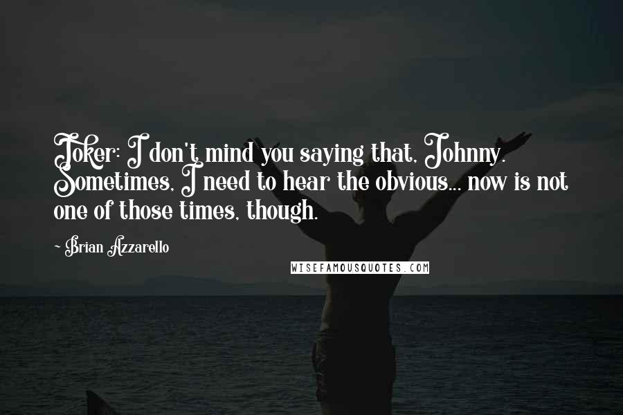 Brian Azzarello Quotes: Joker: I don't mind you saying that, Johnny. Sometimes, I need to hear the obvious... now is not one of those times, though.