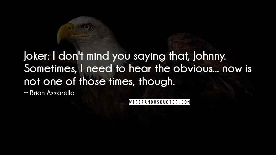 Brian Azzarello Quotes: Joker: I don't mind you saying that, Johnny. Sometimes, I need to hear the obvious... now is not one of those times, though.