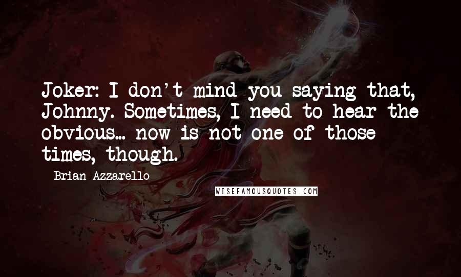 Brian Azzarello Quotes: Joker: I don't mind you saying that, Johnny. Sometimes, I need to hear the obvious... now is not one of those times, though.