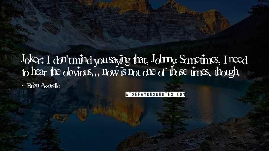 Brian Azzarello Quotes: Joker: I don't mind you saying that, Johnny. Sometimes, I need to hear the obvious... now is not one of those times, though.