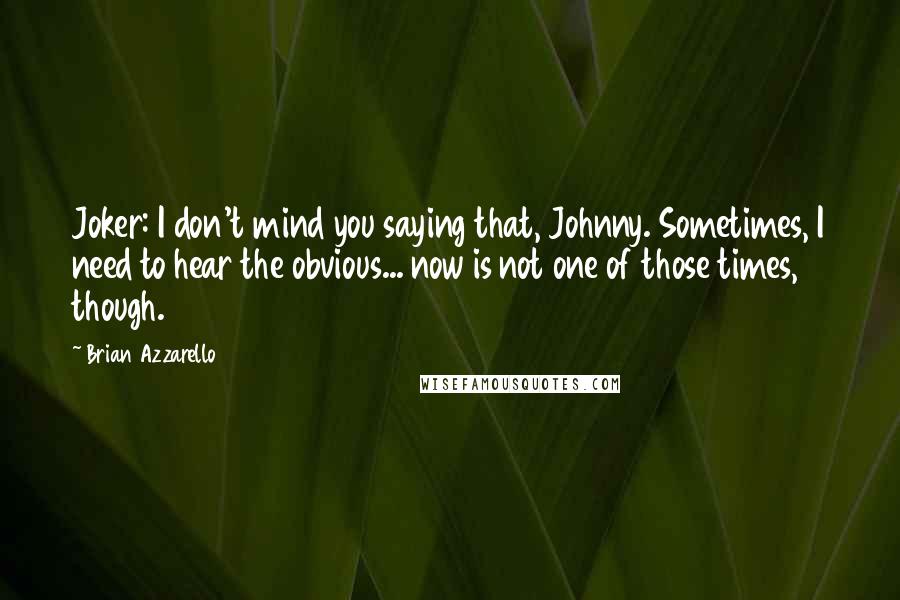 Brian Azzarello Quotes: Joker: I don't mind you saying that, Johnny. Sometimes, I need to hear the obvious... now is not one of those times, though.