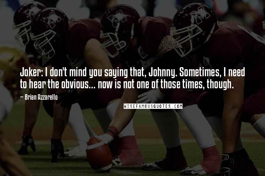 Brian Azzarello Quotes: Joker: I don't mind you saying that, Johnny. Sometimes, I need to hear the obvious... now is not one of those times, though.