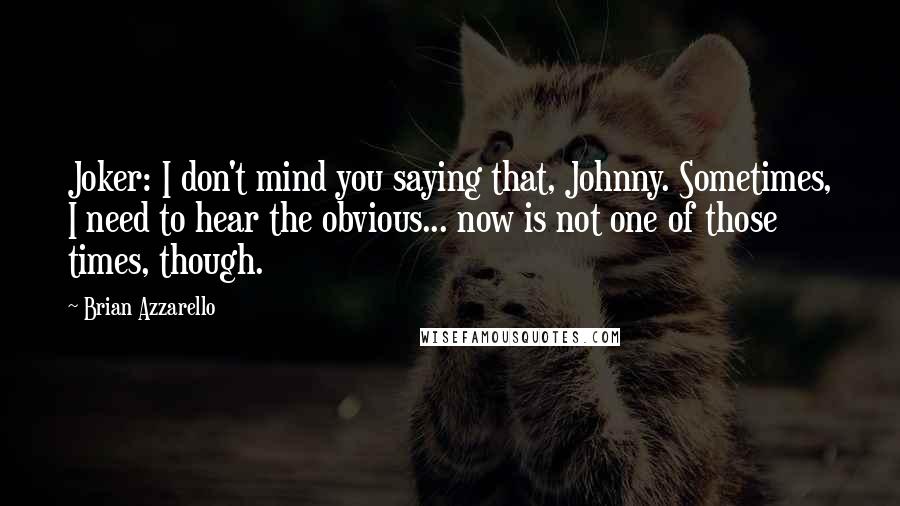 Brian Azzarello Quotes: Joker: I don't mind you saying that, Johnny. Sometimes, I need to hear the obvious... now is not one of those times, though.