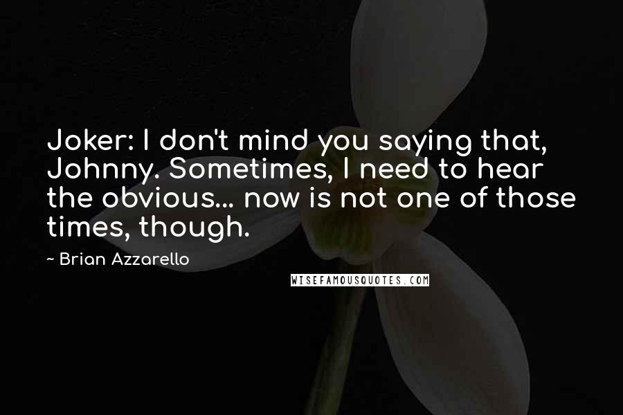 Brian Azzarello Quotes: Joker: I don't mind you saying that, Johnny. Sometimes, I need to hear the obvious... now is not one of those times, though.