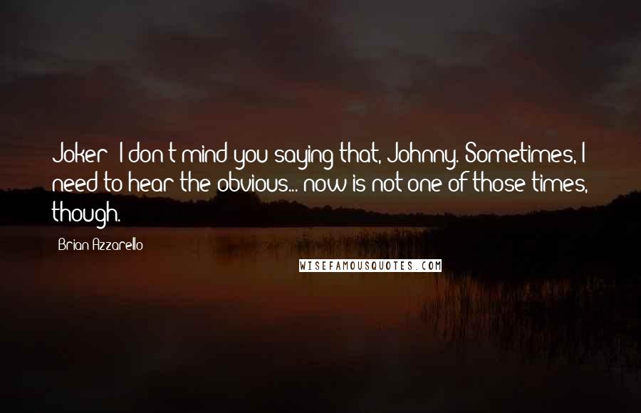 Brian Azzarello Quotes: Joker: I don't mind you saying that, Johnny. Sometimes, I need to hear the obvious... now is not one of those times, though.