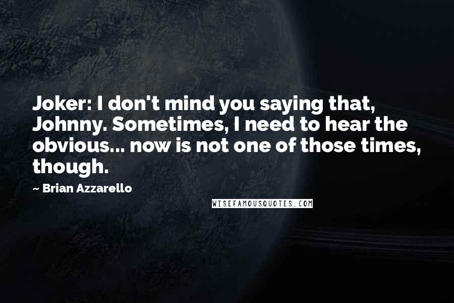Brian Azzarello Quotes: Joker: I don't mind you saying that, Johnny. Sometimes, I need to hear the obvious... now is not one of those times, though.