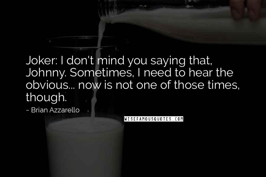 Brian Azzarello Quotes: Joker: I don't mind you saying that, Johnny. Sometimes, I need to hear the obvious... now is not one of those times, though.