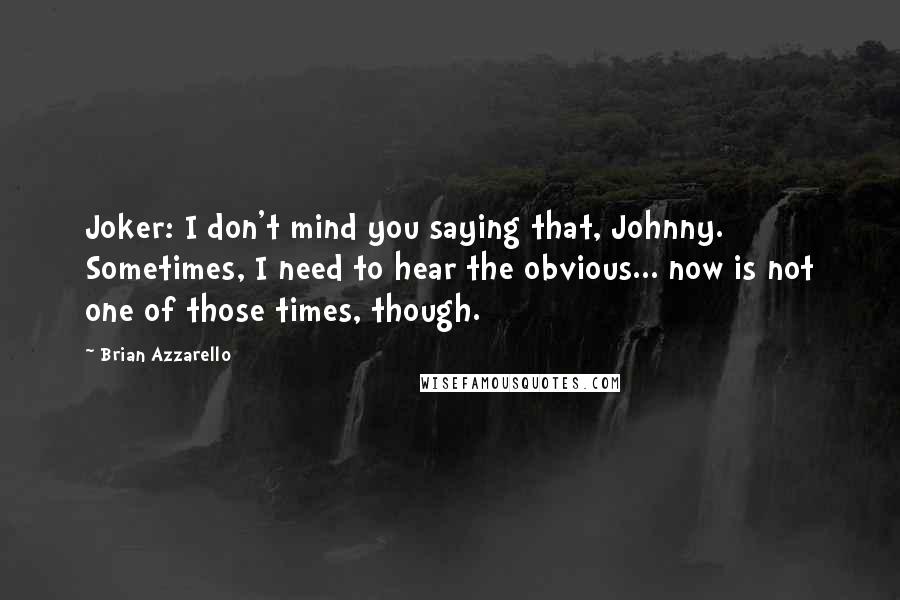 Brian Azzarello Quotes: Joker: I don't mind you saying that, Johnny. Sometimes, I need to hear the obvious... now is not one of those times, though.