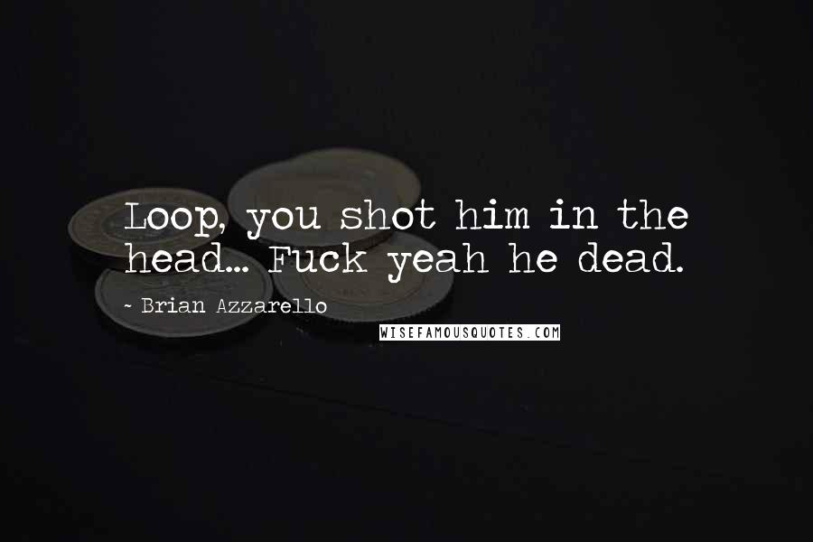 Brian Azzarello Quotes: Loop, you shot him in the head... Fuck yeah he dead.