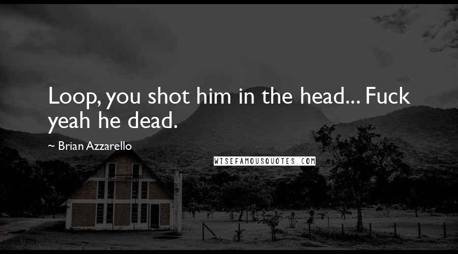 Brian Azzarello Quotes: Loop, you shot him in the head... Fuck yeah he dead.