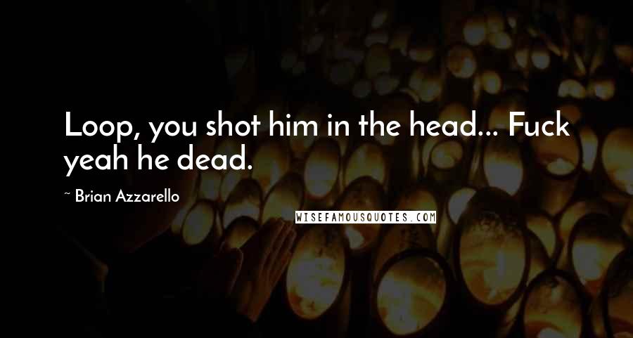 Brian Azzarello Quotes: Loop, you shot him in the head... Fuck yeah he dead.