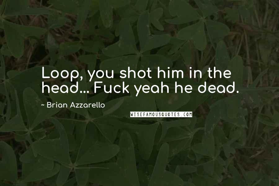 Brian Azzarello Quotes: Loop, you shot him in the head... Fuck yeah he dead.