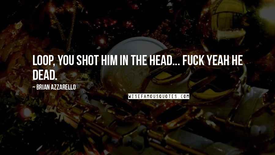 Brian Azzarello Quotes: Loop, you shot him in the head... Fuck yeah he dead.
